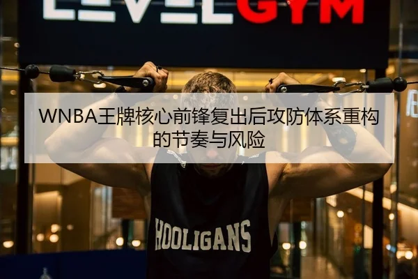 WNBA王牌核心前锋复出后攻防体系重构的节奏与风险