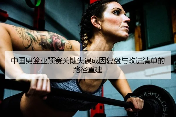 中国男篮亚预赛关键失误成因复盘与改进清单的路径重建